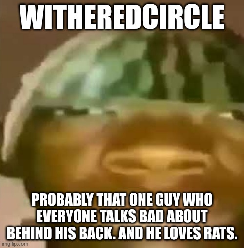 Crap Post 6: WitheredCircle | WITHEREDCIRCLE; PROBABLY THAT ONE GUY WHO EVERYONE TALKS BAD ABOUT BEHIND HIS BACK. AND HE LOVES RATS. | image tagged in shitpost | made w/ Imgflip meme maker