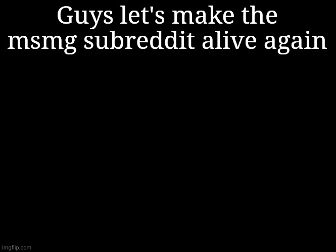 oh god what have i done | Guys let's make the msmg subreddit alive again | image tagged in oh god what have i done | made w/ Imgflip meme maker