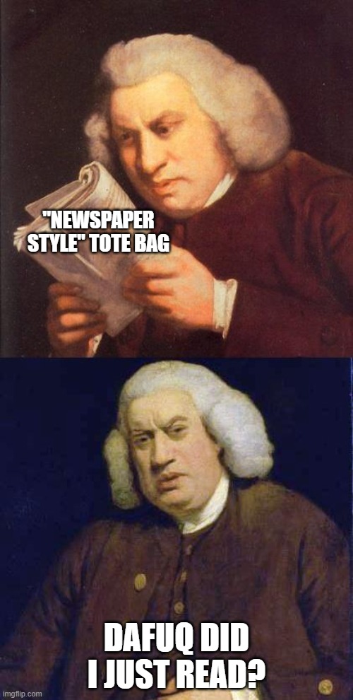 they say the weirdest things like being drunk or high | "NEWSPAPER STYLE" TOTE BAG; DAFUQ DID I JUST READ? | image tagged in dafuq did i just read | made w/ Imgflip meme maker