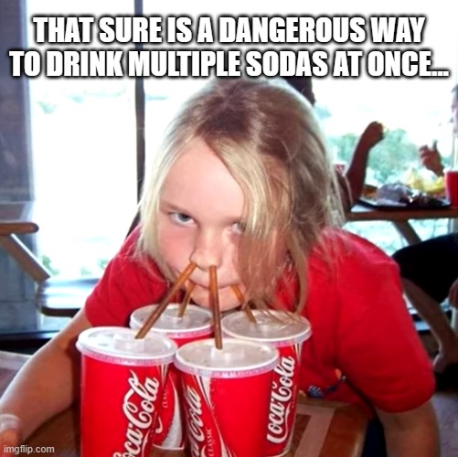 THAT SURE IS A DANGEROUS WAY TO DRINK MULTIPLE SODAS AT ONCE... | image tagged in coca cola,soda,dangerous | made w/ Imgflip meme maker