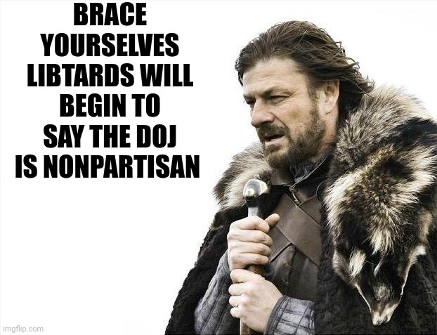 Brace Yourselves X is Coming Meme | BRACE YOURSELVES LIBTARDS WILL BEGIN TO SAY THE DOJ IS NONPARTISAN | image tagged in memes,brace yourselves x is coming | made w/ Imgflip meme maker