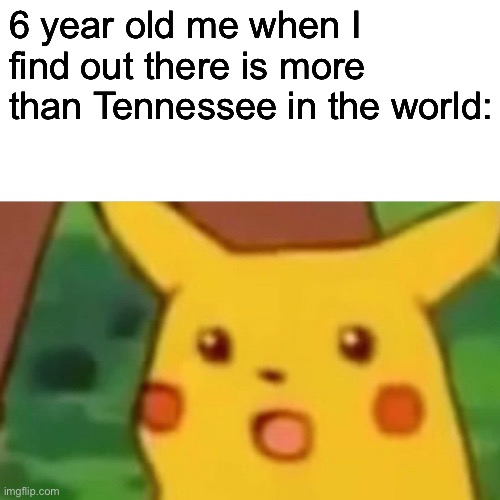 Idk.. | 6 year old me when I find out there is more than Tennessee in the world: | image tagged in memes,surprised pikachu | made w/ Imgflip meme maker