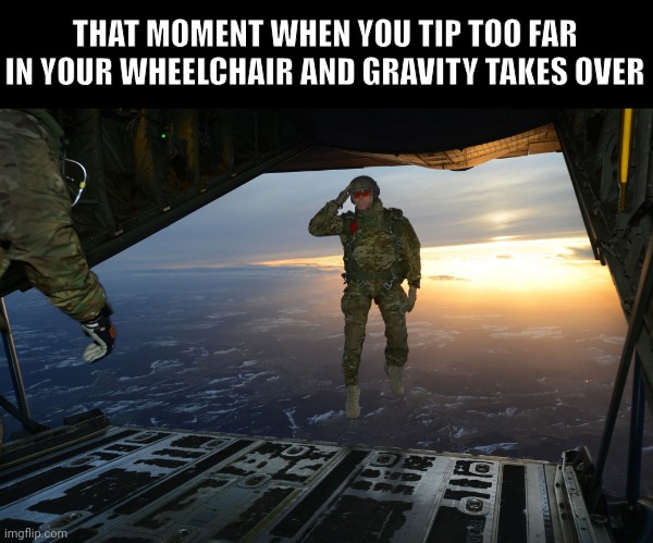 That Moment Your Wheelchair Tips Too Far | THAT MOMENT WHEN YOU TIP TOO FAR IN YOUR WHEELCHAIR AND GRAVITY TAKES OVER | image tagged in army soldier jumping out of plane | made w/ Imgflip meme maker