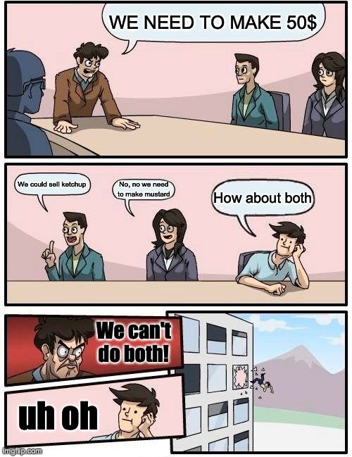 welp | WE NEED TO MAKE 50$; We could sell ketchup; No, no we need to make mustard; How about both; We can't do both! uh oh | image tagged in memes,boardroom meeting suggestion | made w/ Imgflip meme maker
