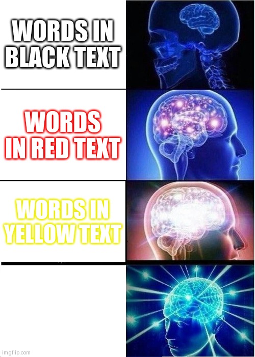 Expanding Brain | WORDS IN BLACK TEXT; WORDS IN RED TEXT; WORDS IN YELLOW TEXT; WORDS IN WHITE TEXT | image tagged in memes,expanding brain | made w/ Imgflip meme maker