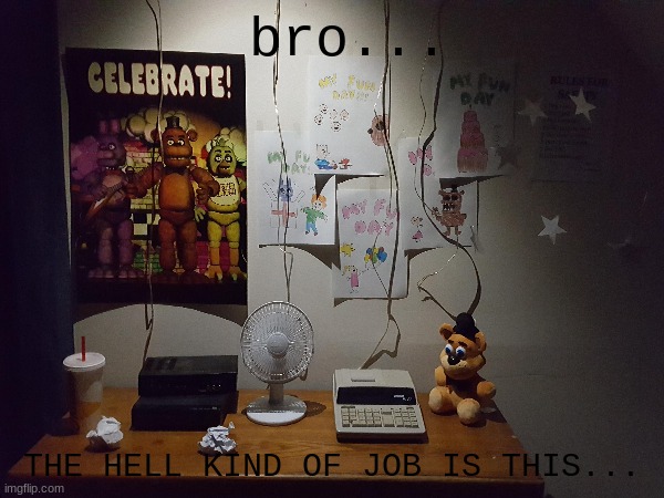 har har har har har... | bro... THE HELL KIND OF JOB IS THIS... | image tagged in fnaf,gaming | made w/ Imgflip meme maker