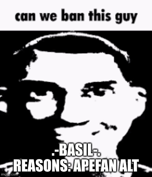 Can we ban this guy | .-BASIL-.
REASONS: APEFAN ALT | image tagged in can we ban this guy | made w/ Imgflip meme maker