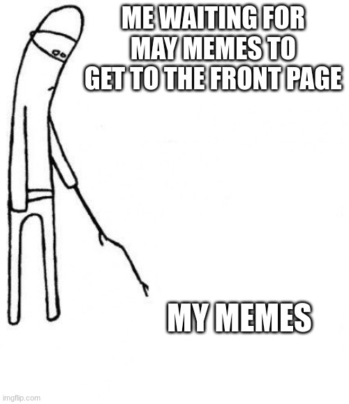 c'mon do something | ME WAITING FOR MAY MEMES TO GET TO THE FRONT PAGE; MY MEMES | image tagged in c'mon do something | made w/ Imgflip meme maker