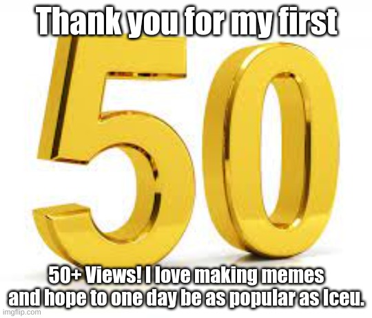 Thank you for my first; 50+ Views! I love making memes and hope to one day be as popular as Iceu. | made w/ Imgflip meme maker