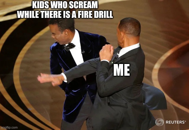 I hate it | KIDS WHO SCREAM WHILE THERE IS A FIRE DRILL; ME | image tagged in will smith punching chris rock,true | made w/ Imgflip meme maker