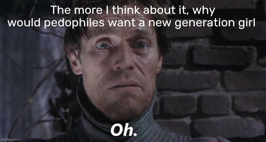 Oh. | The more I think about it, why would pedophiles want a new generation girl | image tagged in oh | made w/ Imgflip meme maker