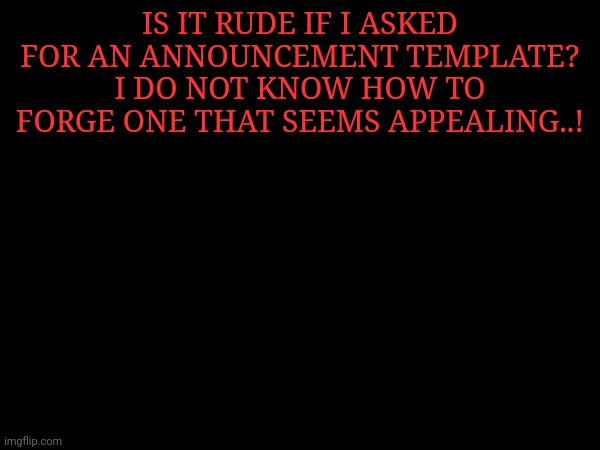 IS IT RUDE IF I ASKED FOR AN ANNOUNCEMENT TEMPLATE? I DO NOT KNOW HOW TO FORGE ONE THAT SEEMS APPEALING..! | made w/ Imgflip meme maker