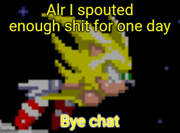 S.Sonic temp #1 | Alr I spouted enough shit for one day; Bye chat | image tagged in s sonic temp 1 | made w/ Imgflip meme maker