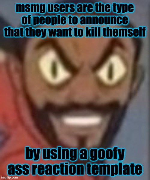 g | msmg users are the type of people to announce that they want to kill themself; by using a goofy ass reaction template | image tagged in goofy ass | made w/ Imgflip meme maker