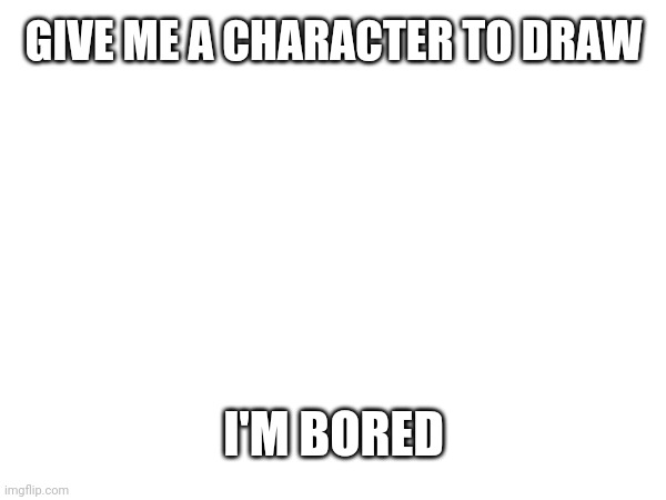 GIVE ME A CHARACTER TO DRAW; I'M BORED | image tagged in tag,tag2,oh wow are you actually reading these tags,stop reading the tags,you have been eternally cursed for reading the tags | made w/ Imgflip meme maker