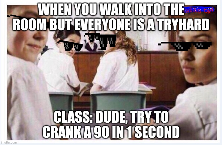 classroom | WHEN YOU WALK INTO THE ROOM BUT EVERYONE IS A TRYHARD; CLASS: DUDE, TRY TO CRANK A 90 IN 1 SECOND | image tagged in classroom,in real life | made w/ Imgflip meme maker