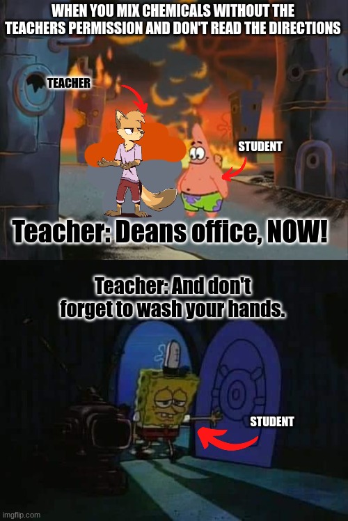 WHEN YOU MIX CHEMICALS WITHOUT THE TEACHERS PERMISSION AND DON'T READ THE DIRECTIONS; TEACHER; STUDENT; Teacher: Deans office, NOW! Teacher: And don't forget to wash your hands. STUDENT | image tagged in we did it patrick we saved the city,spongebob walking into house sad | made w/ Imgflip meme maker