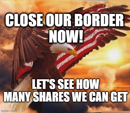 CLOSE OUR BORDER
 NOW! LET'S SEE HOW MANY SHARES WE CAN GET | image tagged in secure the border | made w/ Imgflip meme maker