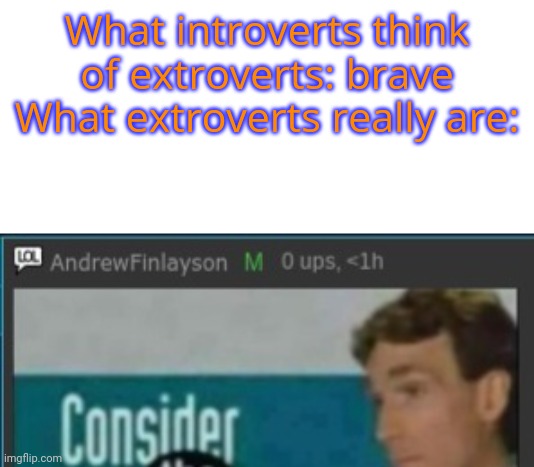 Andrew consider the following | What introverts think of extroverts: brave
What extroverts really are: | image tagged in andrew consider the following | made w/ Imgflip meme maker
