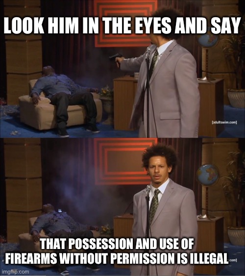 Who Killed Hannibal | LOOK HIM IN THE EYES AND SAY; THAT POSSESSION AND USE OF FIREARMS WITHOUT PERMISSION IS ILLEGAL | image tagged in memes,who killed hannibal | made w/ Imgflip meme maker