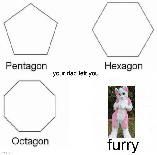 Pentagon Hexagon Octagon Meme | your dad left you; furry | image tagged in memes,pentagon hexagon octagon | made w/ Imgflip meme maker