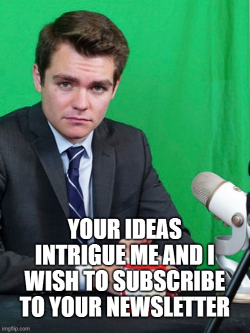 Nick Fuentes | YOUR IDEAS INTRIGUE ME AND I WISH TO SUBSCRIBE TO YOUR NEWSLETTER | image tagged in nick fuentes | made w/ Imgflip meme maker