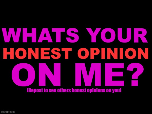 . | WHATS YOUR; HONEST OPINION; ON ME? (Repost to see others honest opinions on you) | made w/ Imgflip meme maker