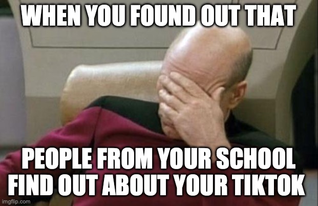 happened to me today not the best experience | WHEN YOU FOUND OUT THAT; PEOPLE FROM YOUR SCHOOL FIND OUT ABOUT YOUR TIKTOK | image tagged in memes,captain picard facepalm,fun,funny memes,school meme,high school | made w/ Imgflip meme maker