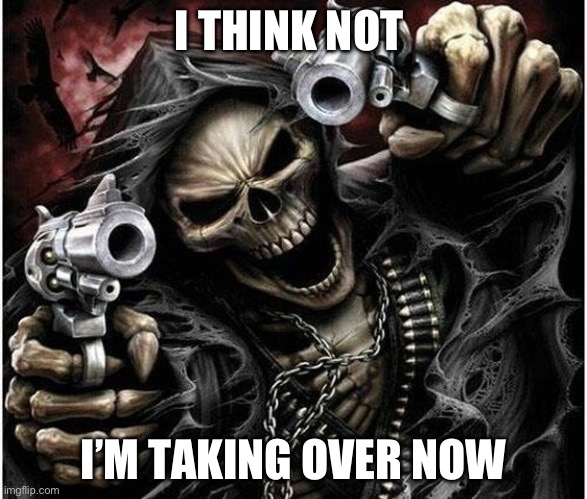 Badass Skeleton | I THINK NOT I’M TAKING OVER NOW | image tagged in badass skeleton | made w/ Imgflip meme maker