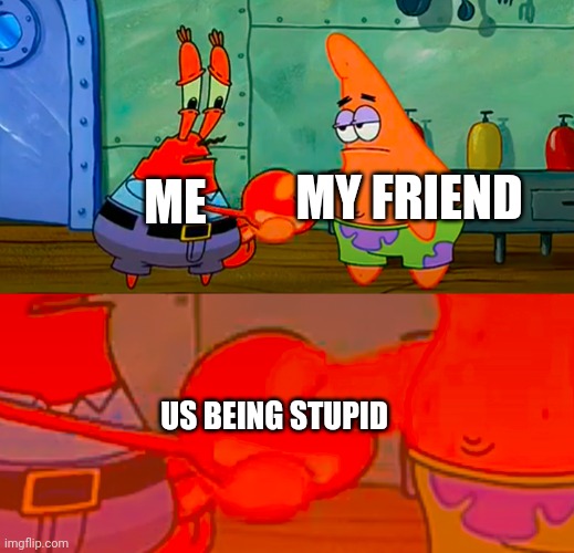 No joke | MY FRIEND; ME; US BEING STUPID | image tagged in mr krabs and patrick shaking hand | made w/ Imgflip meme maker