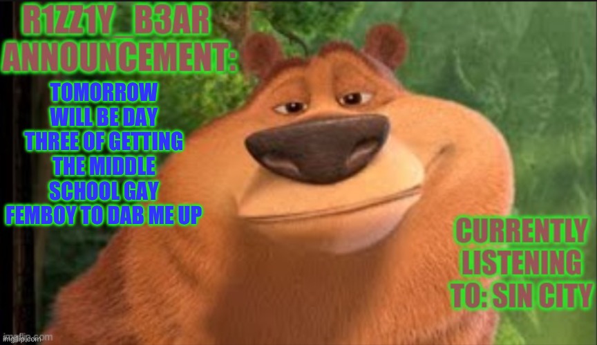 Rizzly bear meme template | TOMORROW WILL BE DAY THREE OF GETTING THE MIDDLE SCHOOL GAY FEMBOY TO DAB ME UP | image tagged in rizzly bear meme template | made w/ Imgflip meme maker