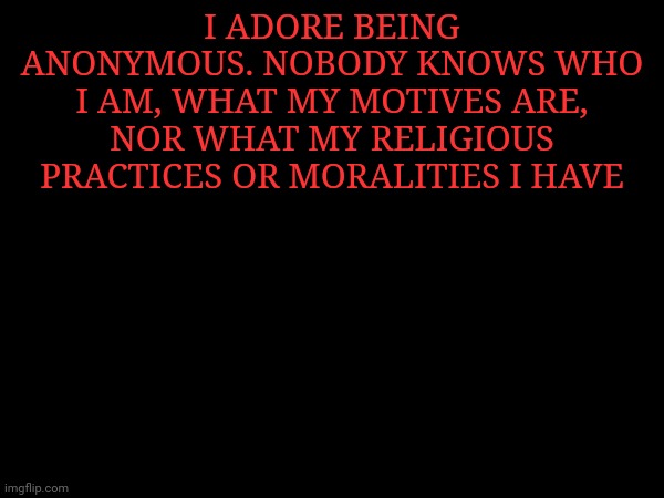 I ADORE BEING ANONYMOUS. NOBODY KNOWS WHO I AM, WHAT MY MOTIVES ARE, NOR WHAT MY RELIGIOUS PRACTICES OR MORALITIES I HAVE | made w/ Imgflip meme maker