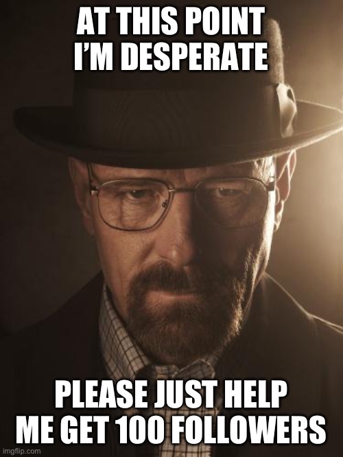 I’m so close | AT THIS POINT I’M DESPERATE; PLEASE JUST HELP ME GET 100 FOLLOWERS | image tagged in walter white | made w/ Imgflip meme maker