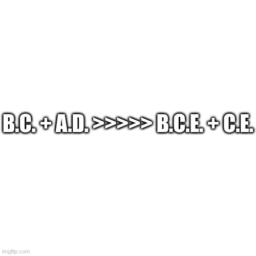 E | B.C. + A.D. >>>>> B.C.E. + C.E. | image tagged in memes,blank transparent square | made w/ Imgflip meme maker