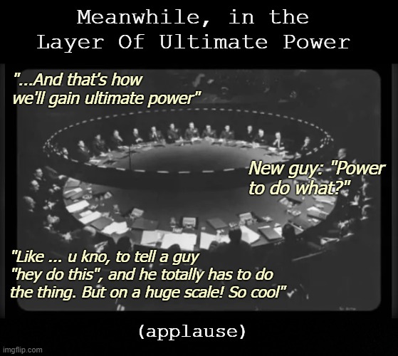 Meanwhile, in the Layer Of Ultimate Power; "...And that's how we'll gain ultimate power"; New guy: "Power to do what?"; "Like ... u kno, to tell a guy "hey do this", and he totally has to do the thing. But on a huge scale! So cool"; (applause) | image tagged in funny | made w/ Imgflip meme maker