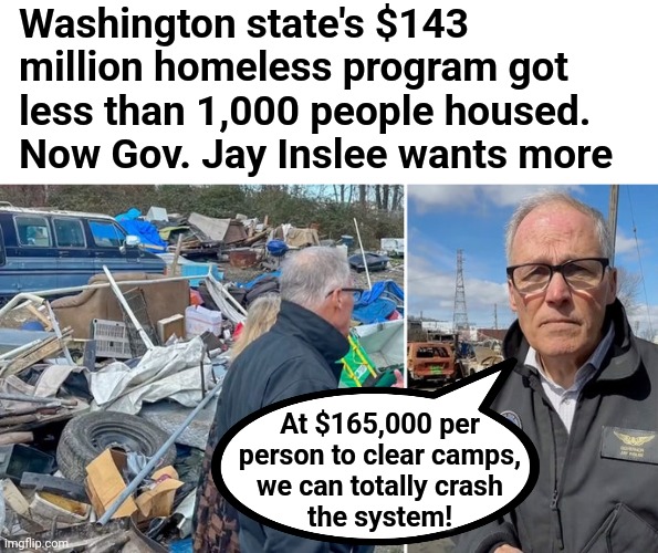 Which is what it's all about | Washington state's $143 million homeless program got less than 1,000 people housed. Now Gov. Jay Inslee wants more; At $165,000 per
person to clear camps,
we can totally crash
the system! | image tagged in memes,washington,migrants,camps,crash the system,democrats | made w/ Imgflip meme maker
