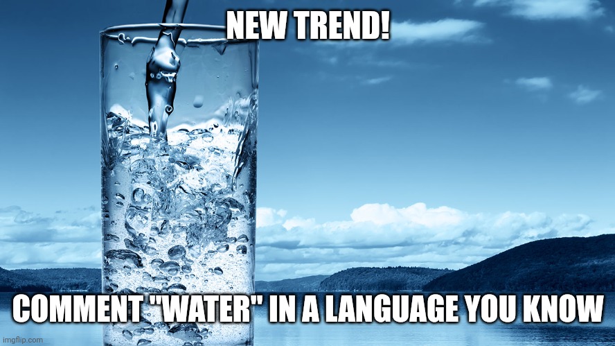 glass of water | NEW TREND! COMMENT "WATER" IN A LANGUAGE YOU KNOW | image tagged in glass of water | made w/ Imgflip meme maker