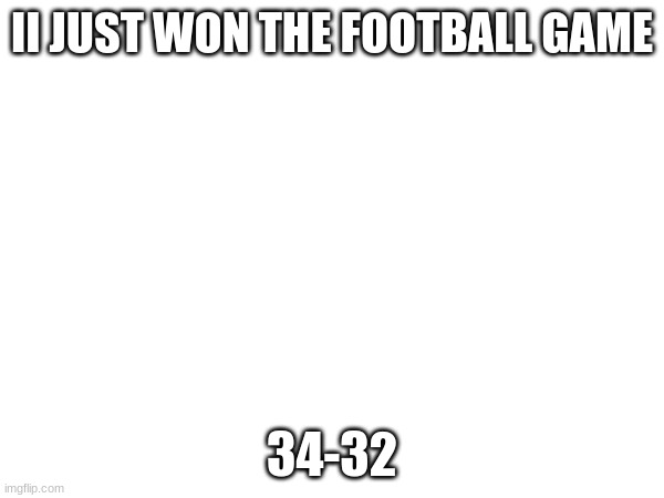 oh my god.. | II JUST WON THE FOOTBALL GAME; 34-32 | image tagged in stop reading the tags | made w/ Imgflip meme maker