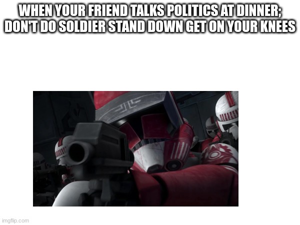 WHEN YOUR FRIEND TALKS POLITICS AT DINNER; DON'T DO SOLDIER STAND DOWN GET ON YOUR KNEES | made w/ Imgflip meme maker