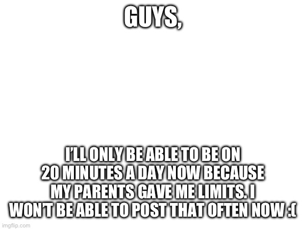 News | GUYS, I’LL ONLY BE ABLE TO BE ON 20 MINUTES A DAY NOW BECAUSE MY PARENTS GAVE ME LIMITS. I WON’T BE ABLE TO POST THAT OFTEN NOW :( | image tagged in news | made w/ Imgflip meme maker