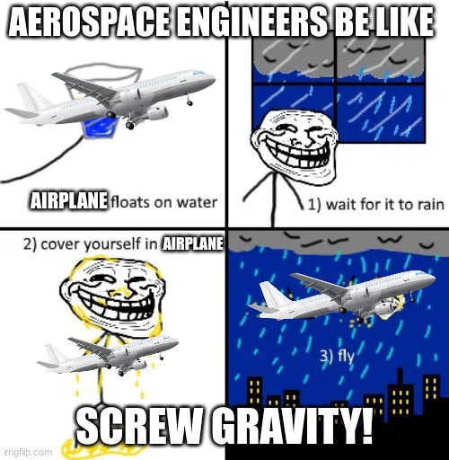 aerospace engineers | AEROSPACE ENGINEERS BE LIKE; AIRPLANE; AIRPLANE; SCREW GRAVITY! | image tagged in cover yourself in oil | made w/ Imgflip meme maker