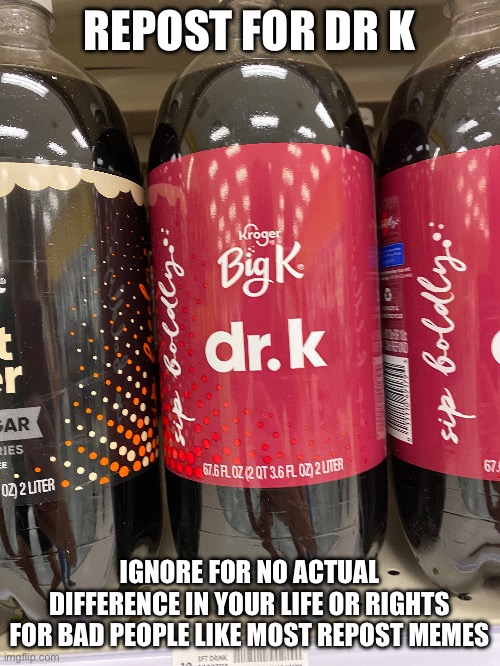 REPOST FOR DR K; IGNORE FOR NO ACTUAL DIFFERENCE IN YOUR LIFE OR RIGHTS FOR BAD PEOPLE LIKE MOST REPOST MEMES | made w/ Imgflip meme maker