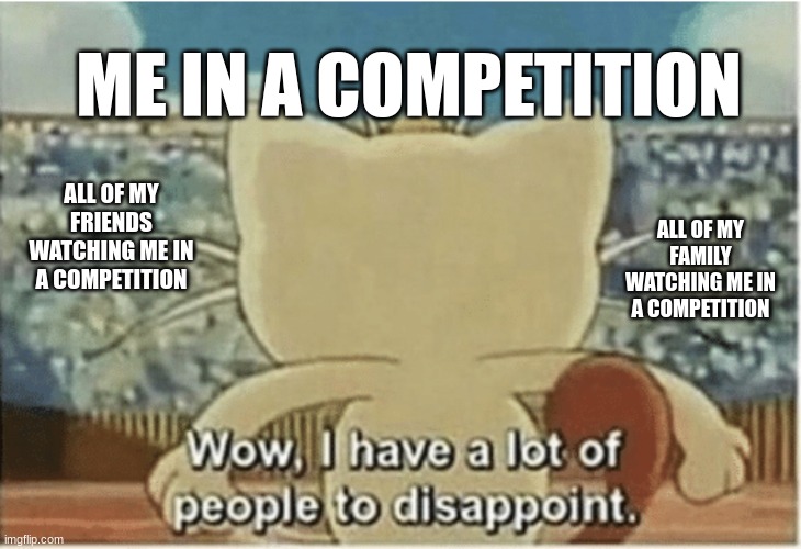 My brain pov: | ME IN A COMPETITION; ALL OF MY FRIENDS WATCHING ME IN A COMPETITION; ALL OF MY FAMILY WATCHING ME IN A COMPETITION | image tagged in wow i have a lot of people to disappoint | made w/ Imgflip meme maker