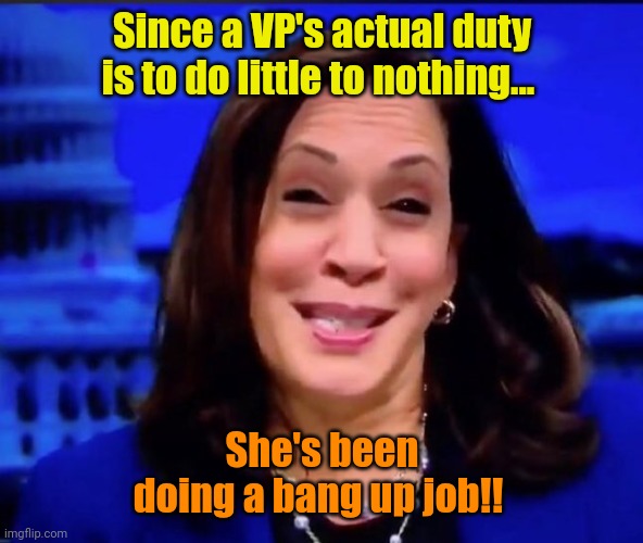 I can no longer demean Kamala | Since a VP's actual duty is to do little to nothing... She's been doing a bang up job!! | image tagged in kamala harria | made w/ Imgflip meme maker