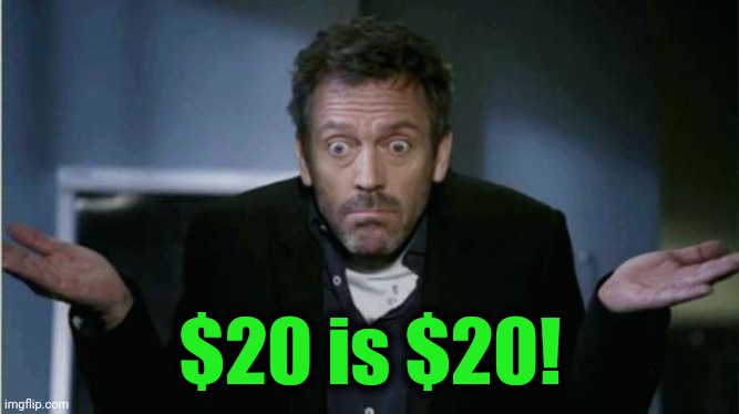 SHRUG | $20 is $20! | image tagged in shrug | made w/ Imgflip meme maker