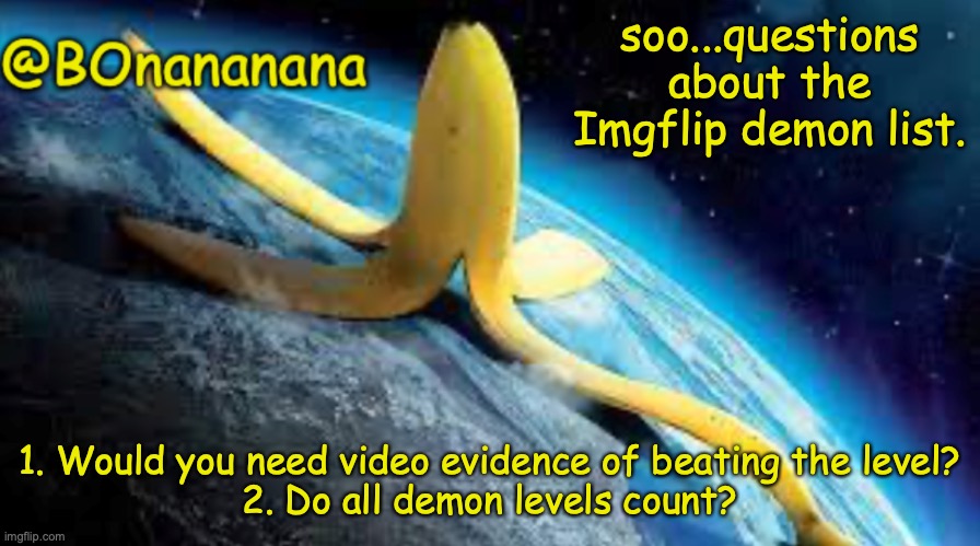 Sorry if this is kinda annoying to ask rn | soo...questions about the Imgflip demon list. 1. Would you need video evidence of beating the level?

2. Do all demon levels count? | image tagged in bonananana announcement template | made w/ Imgflip meme maker