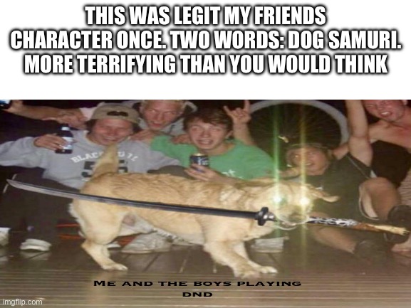 Dog Samurai go BRRRRRRRRRRRRRRRRRRRRRRR | THIS WAS LEGIT MY FRIENDS CHARACTER ONCE. TWO WORDS: DOG SAMURI. MORE TERRIFYING THAN YOU WOULD THINK | image tagged in blank white template,dnd | made w/ Imgflip meme maker