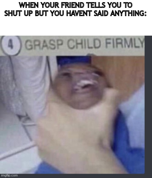 Grasp child firmly | WHEN YOUR FRIEND TELLS YOU TO SHUT UP BUT YOU HAVENT SAID ANYTHING: | image tagged in grasp child firmly | made w/ Imgflip meme maker