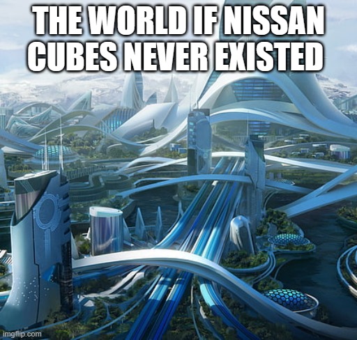 The world if | THE WORLD IF NISSAN CUBES NEVER EXISTED | image tagged in the world if | made w/ Imgflip meme maker
