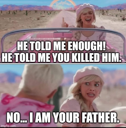 Barbie movie w Ken in car | HE TOLD ME ENOUGH! HE TOLD ME YOU KILLED HIM. NO... I AM YOUR FATHER. | image tagged in barbie movie w ken in car | made w/ Imgflip meme maker